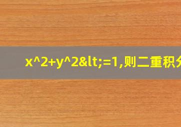 x^2+y^2<=1,则二重积分